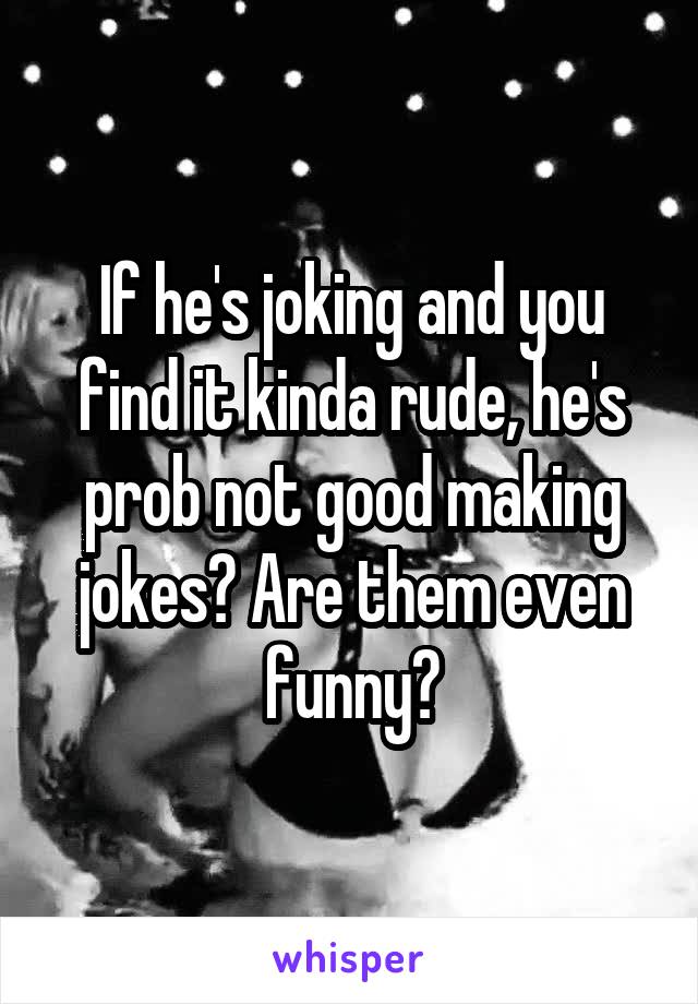 If he's joking and you find it kinda rude, he's prob not good making jokes? Are them even funny?