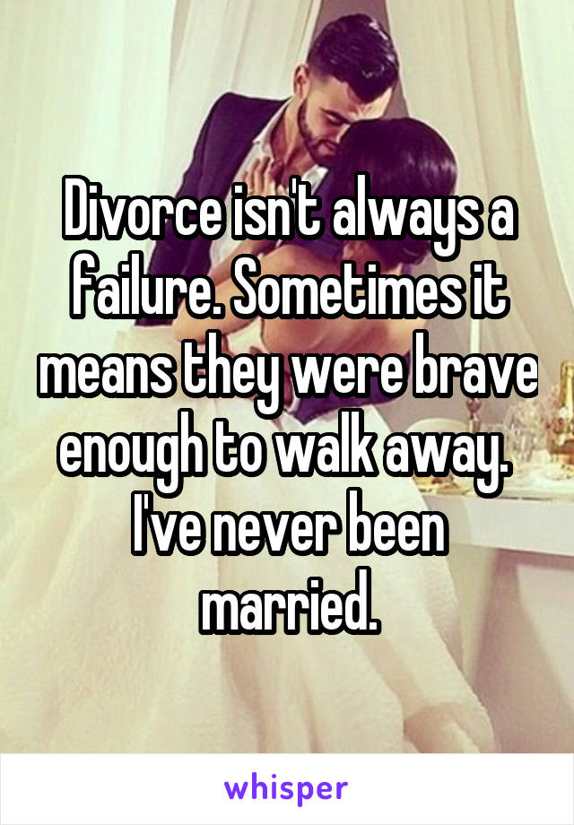 Divorce isn't always a failure. Sometimes it means they were brave enough to walk away. 
I've never been married.