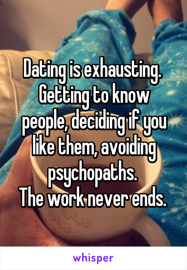 Dating is exhausting. 
Getting to know people, deciding if you like them, avoiding psychopaths. 
The work never ends. 