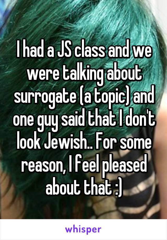 I had a JS class and we were talking about surrogate (a topic) and one guy said that I don't look Jewish.. For some reason, I feel pleased about that :)