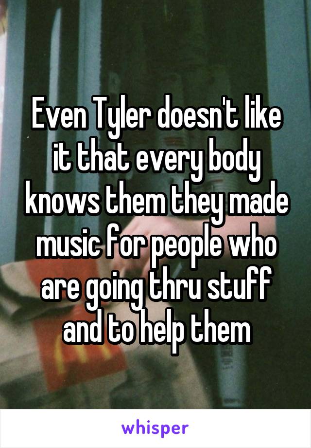 Even Tyler doesn't like it that every body knows them they made music for people who are going thru stuff and to help them