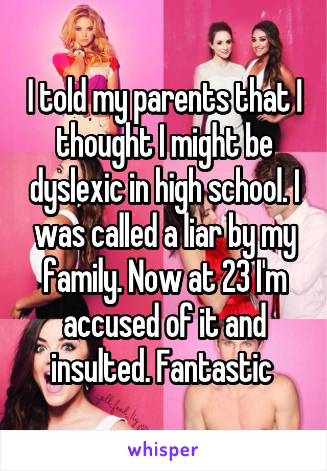 I told my parents that I thought I might be dyslexic in high school. I was called a liar by my family. Now at 23 I'm accused of it and insulted. Fantastic 