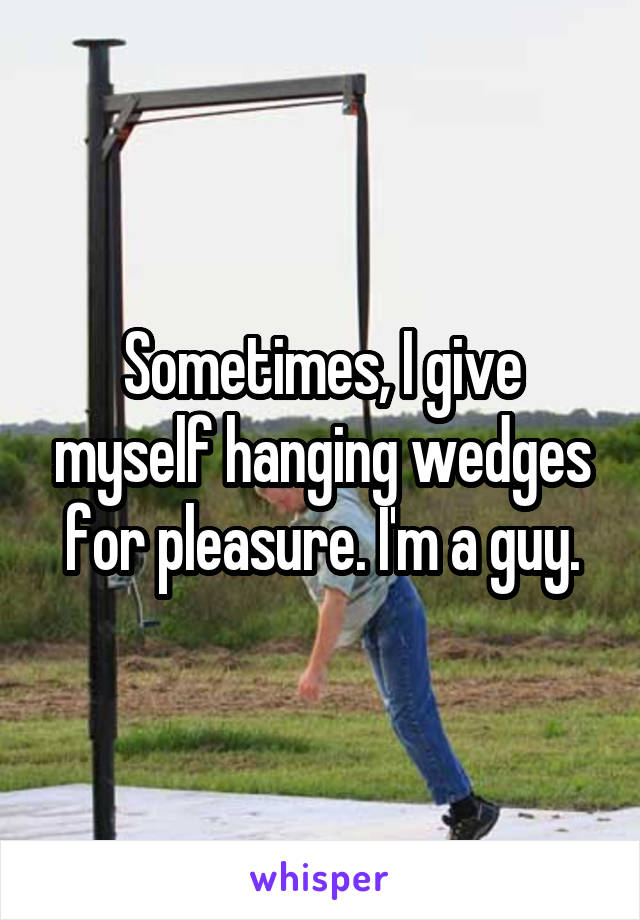 Sometimes, I give myself hanging wedges for pleasure. I'm a guy.