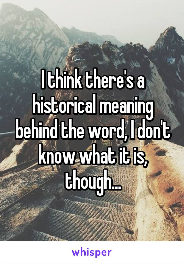 I think there's a historical meaning behind the word, I don't know what it is, though...