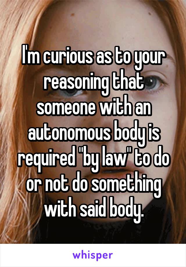 I'm curious as to your reasoning that someone with an autonomous body is required "by law" to do or not do something with said body.