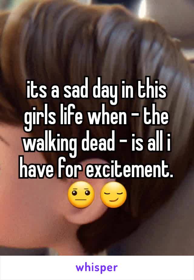 its a sad day in this girls life when - the walking dead - is all i have for excitement. 😐😏