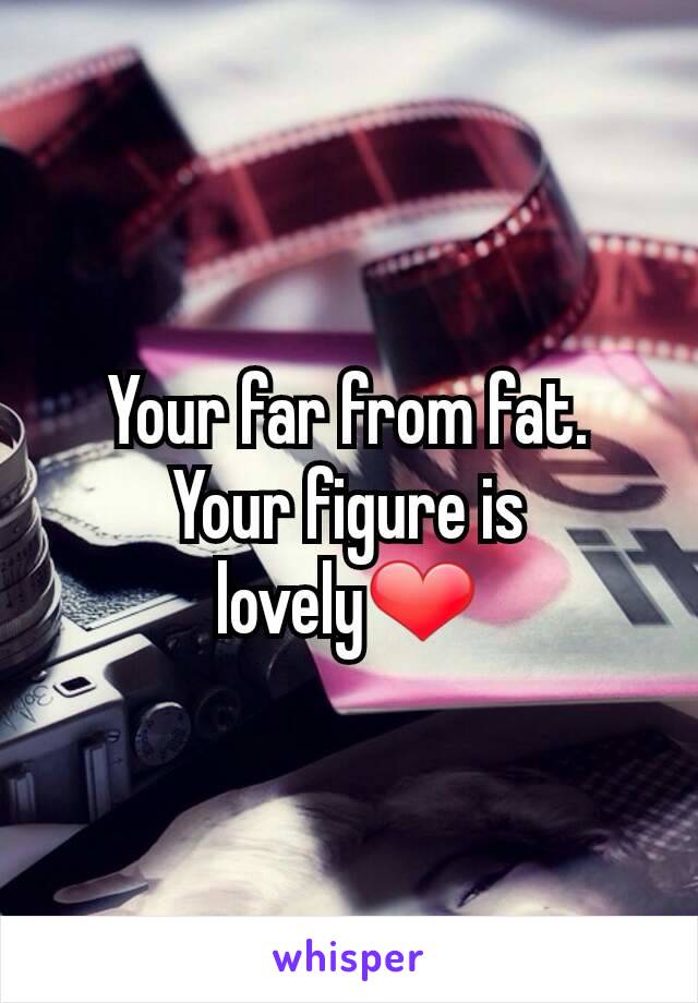 Your far from fat. Your figure is lovely❤