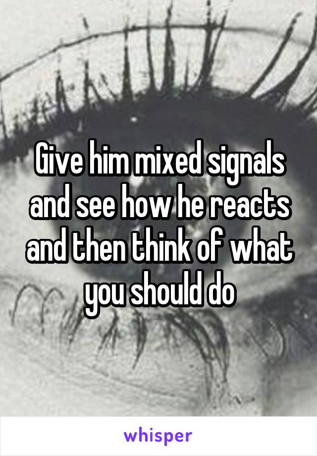 Give him mixed signals and see how he reacts and then think of what you should do