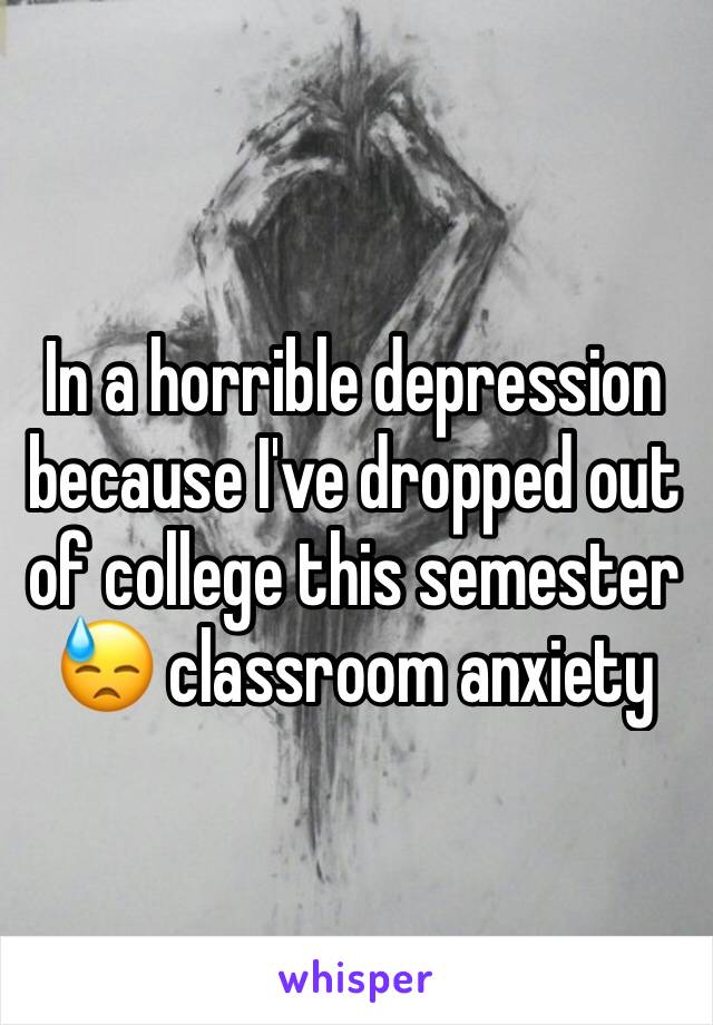 In a horrible depression because I've dropped out of college this semester 😓 classroom anxiety 