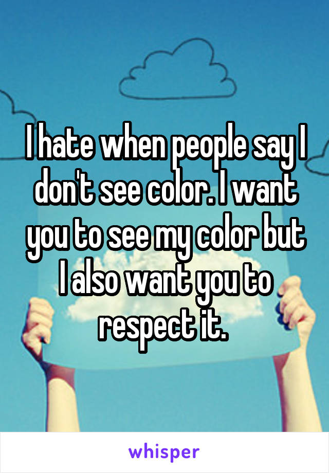 I hate when people say I don't see color. I want you to see my color but I also want you to respect it. 