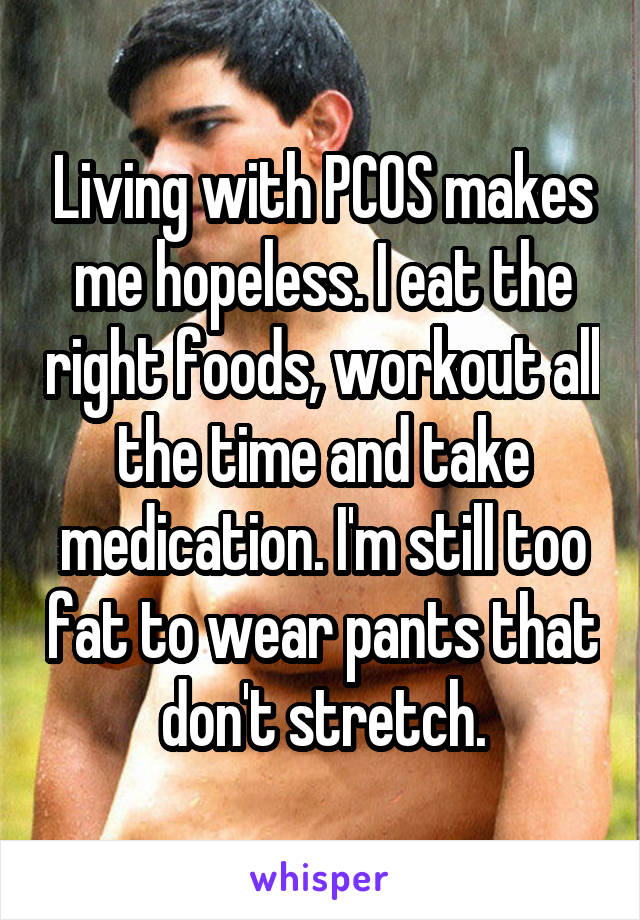 Living with PCOS makes me hopeless. I eat the right foods, workout all the time and take medication. I'm still too fat to wear pants that don't stretch.