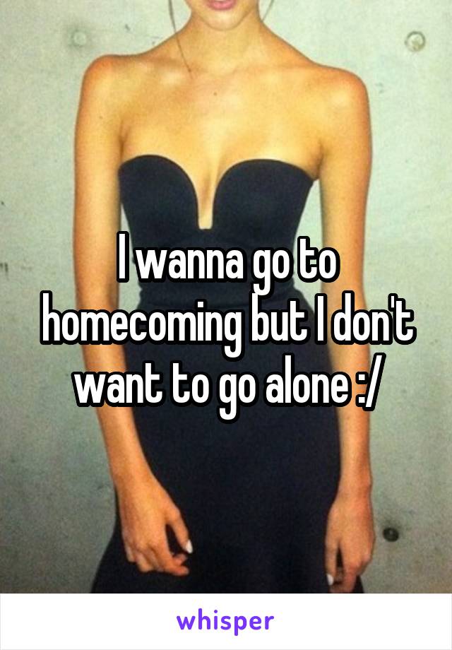 I wanna go to homecoming but I don't want to go alone :/