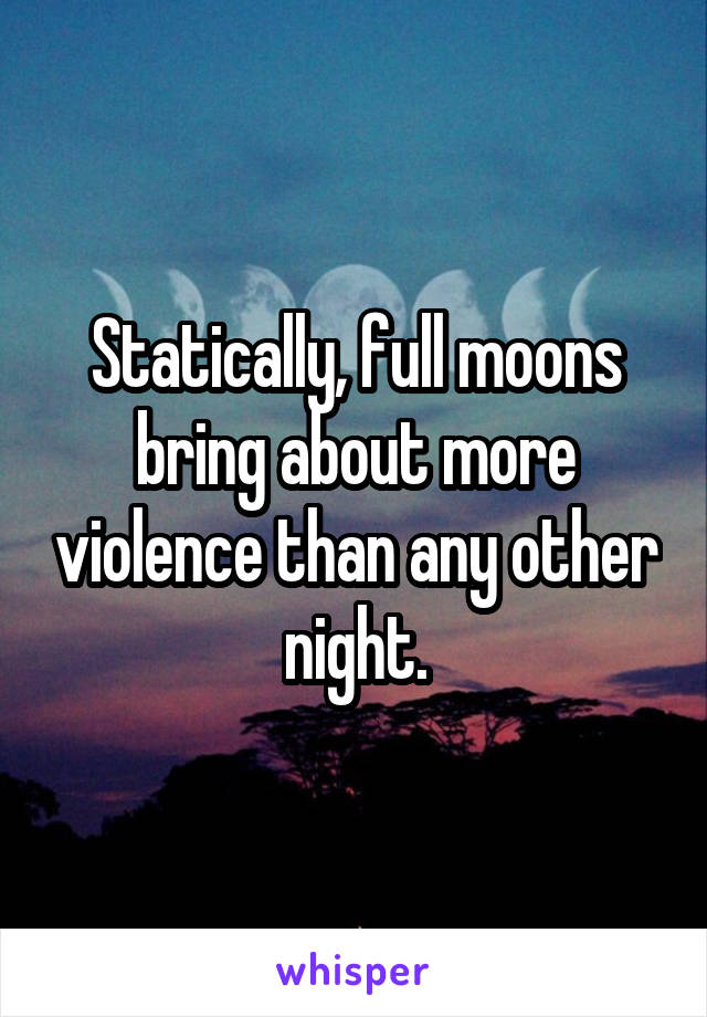 Statically, full moons bring about more violence than any other night.