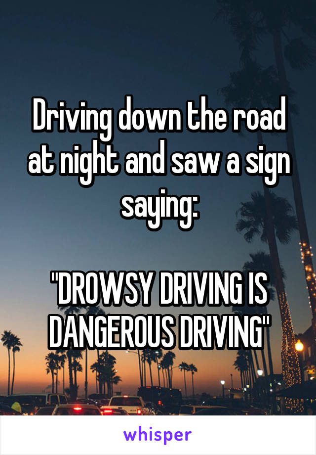 Driving down the road at night and saw a sign saying:

"DROWSY DRIVING IS DANGEROUS DRIVING"