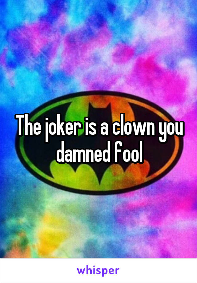 The joker is a clown you damned fool