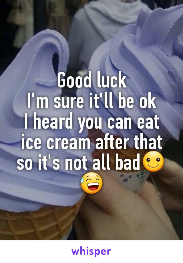 Good luck
I'm sure it'll be ok
I heard you can eat ice cream after that so it's not all bad☺😅