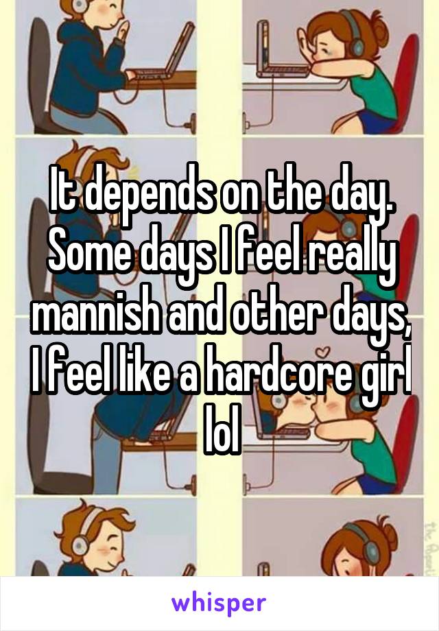 It depends on the day. Some days I feel really mannish and other days, I feel like a hardcore girl lol