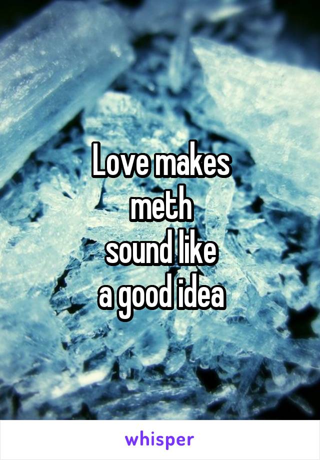 Love makes
meth
sound like
a good idea