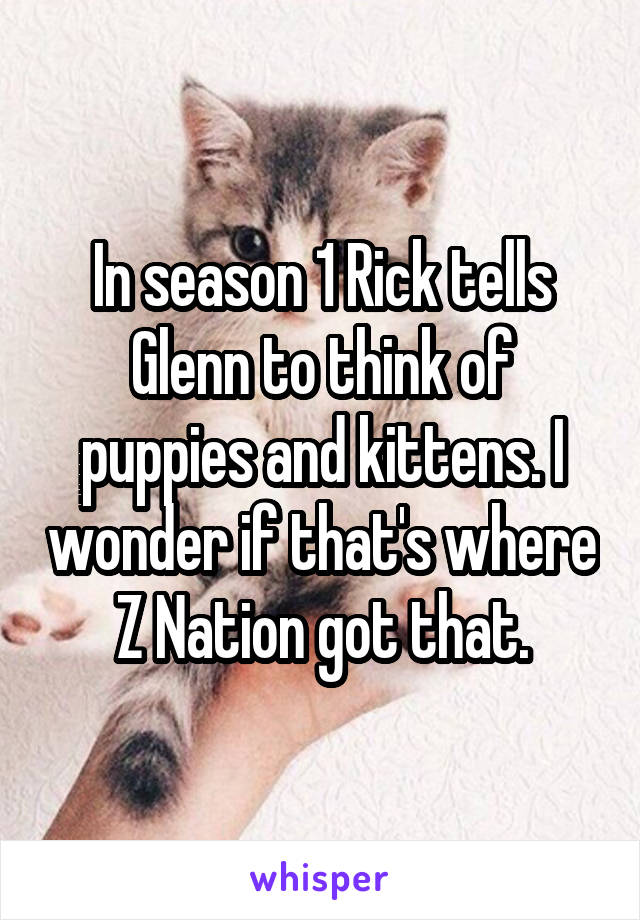 In season 1 Rick tells Glenn to think of puppies and kittens. I wonder if that's where Z Nation got that.