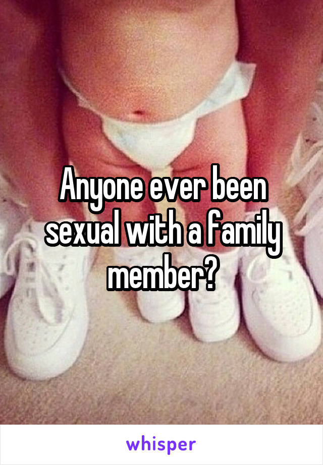 Anyone ever been sexual with a family member?