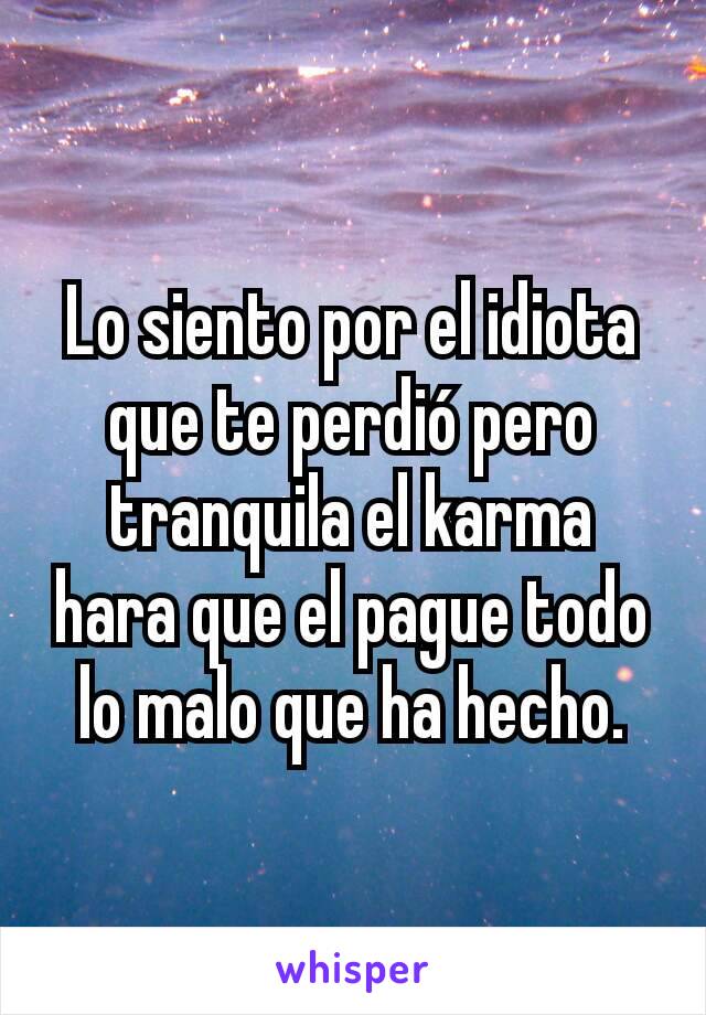 Lo siento por el idiota que te perdió pero tranquila el karma hara que el pague todo lo malo que ha hecho.