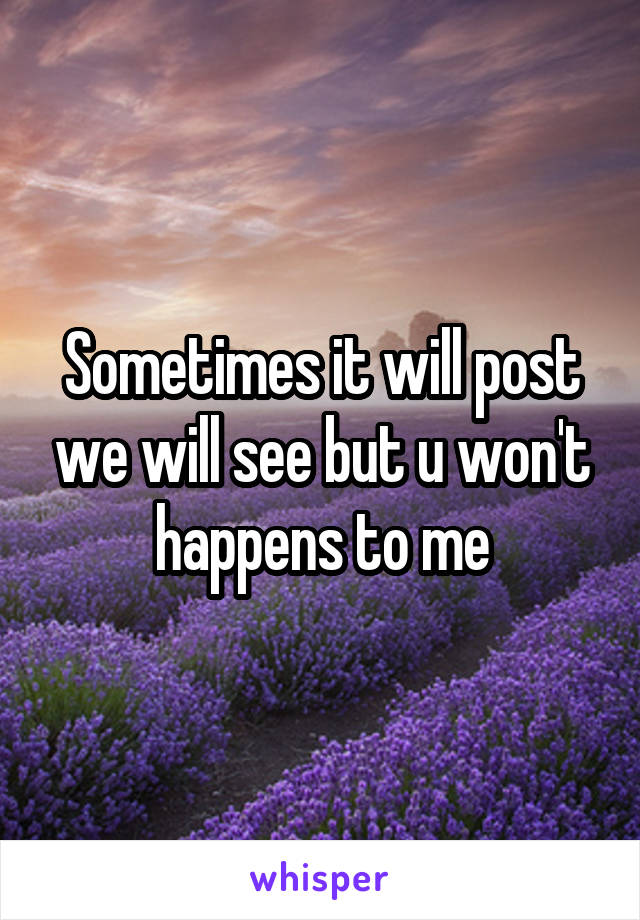 Sometimes it will post we will see but u won't happens to me