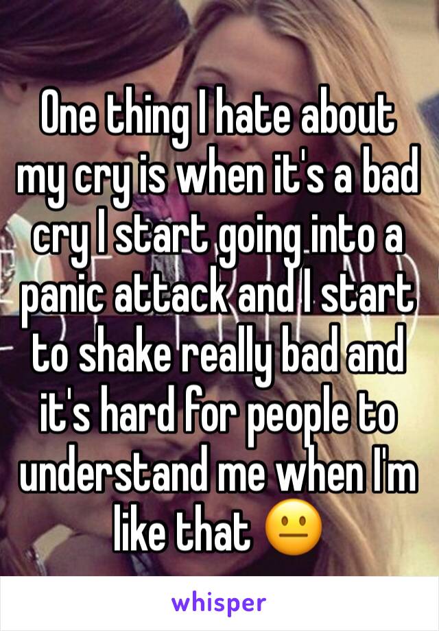 One thing I hate about my cry is when it's a bad cry I start going into a panic attack and I start to shake really bad and it's hard for people to understand me when I'm like that 😐