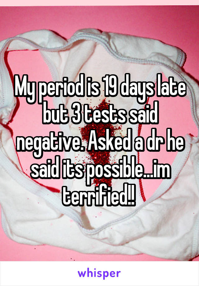 My period is 19 days late but 3 tests said negative. Asked a dr he said its possible...im terrified!! 