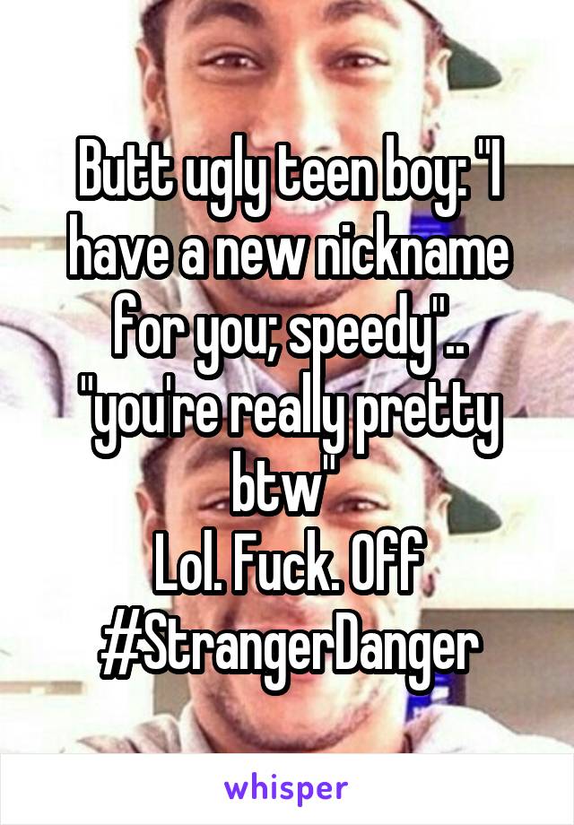 Butt ugly teen boy: "I have a new nickname for you; speedy".. "you're really pretty btw" 
Lol. Fuck. Off
#StrangerDanger