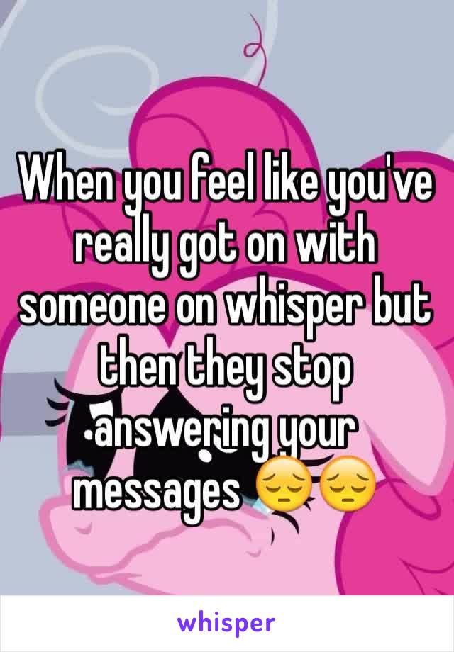 When you feel like you've really got on with someone on whisper but then they stop answering your messages 😔😔