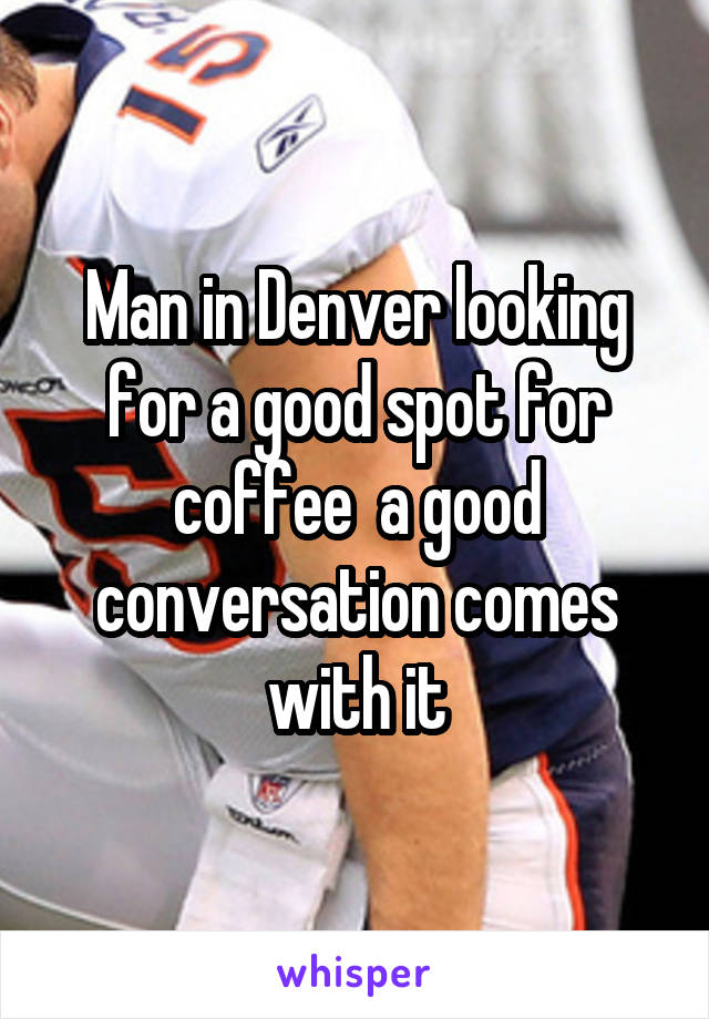 Man in Denver looking for a good spot for coffee  a good conversation comes with it