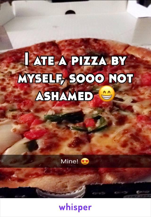 I ate a pizza by myself, sooo not ashamed 😁