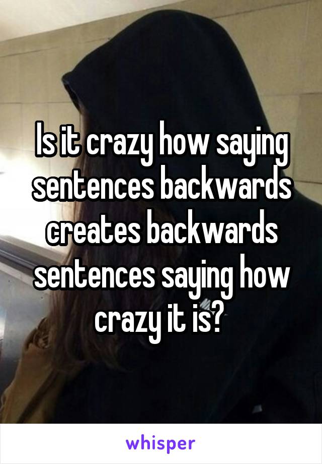 Is it crazy how saying sentences backwards creates backwards sentences saying how crazy it is? 