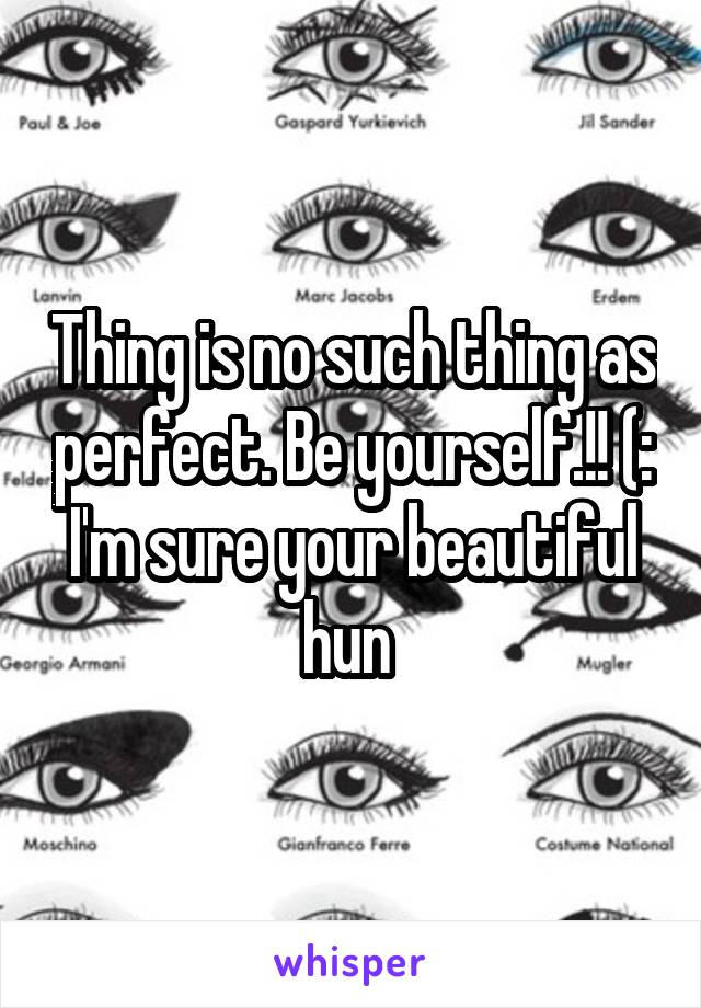 Thing is no such thing as perfect. Be yourself.!! (: I'm sure your beautiful hun 