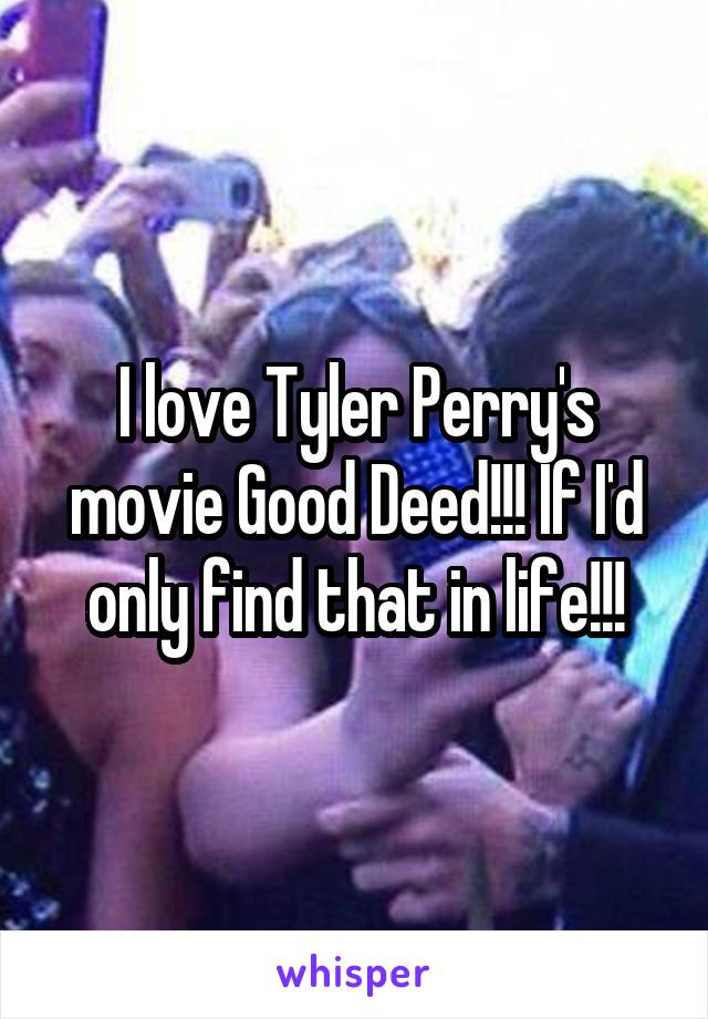 I love Tyler Perry's movie Good Deed!!! If I'd only find that in life!!!