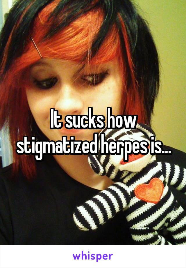 It sucks how stigmatized herpes is...