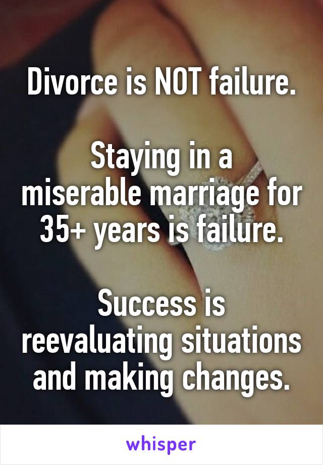 Divorce is NOT failure.

Staying in a miserable marriage for 35+ years is failure.

Success is reevaluating situations and making changes.