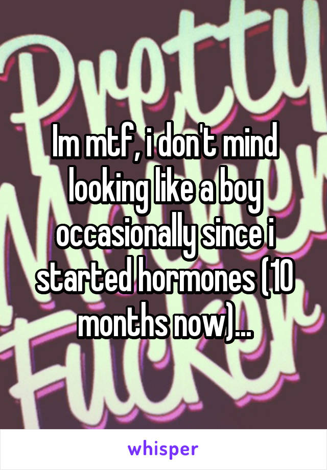 Im mtf, i don't mind looking like a boy occasionally since i started hormones (10 months now)...