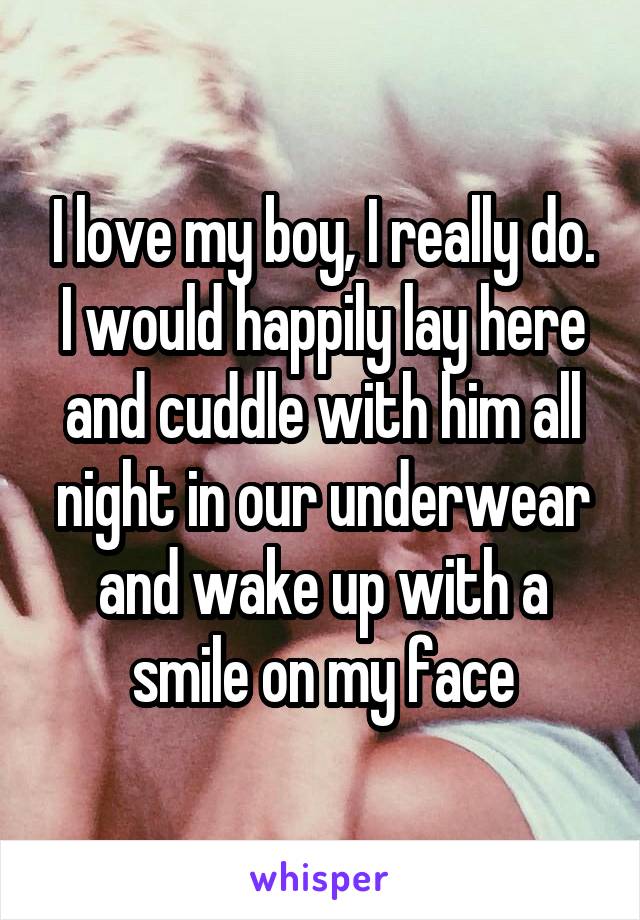 I love my boy, I really do. I would happily lay here and cuddle with him all night in our underwear and wake up with a smile on my face