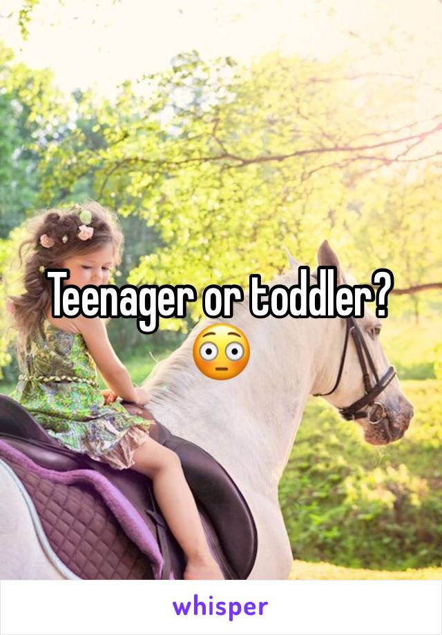 Teenager or toddler? 😳