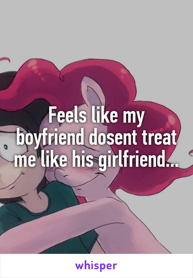 Feels like my boyfriend dosent treat me like his girlfriend...