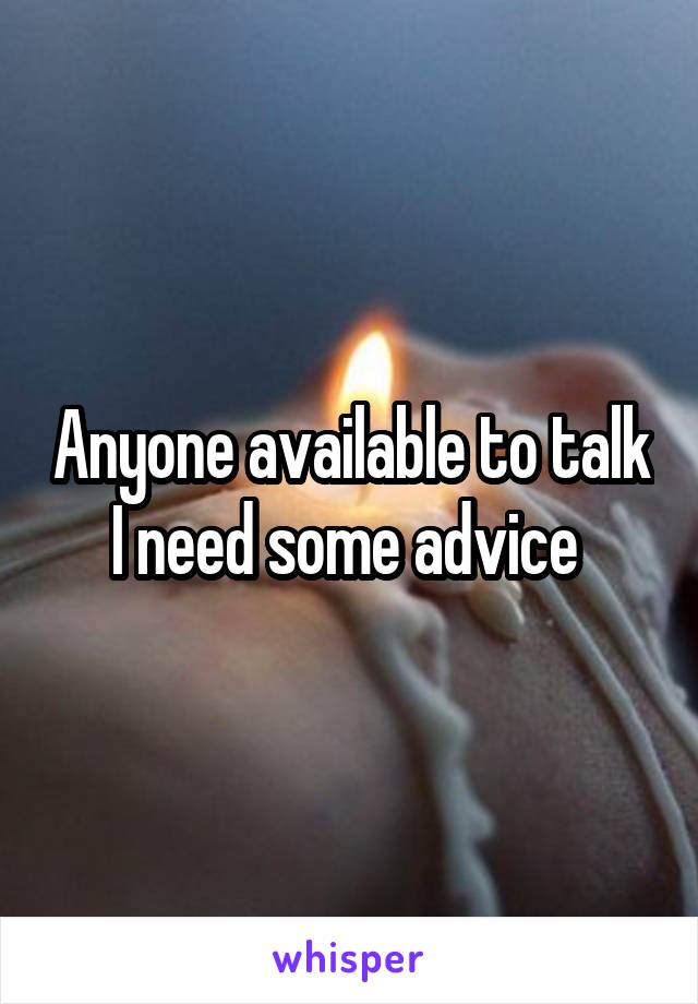 Anyone available to talk I need some advice 