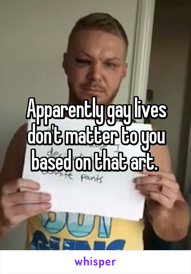 Apparently gay lives don't matter to you based on that art. 