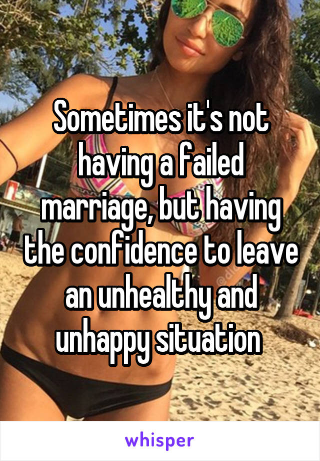 Sometimes it's not having a failed marriage, but having the confidence to leave an unhealthy and unhappy situation 