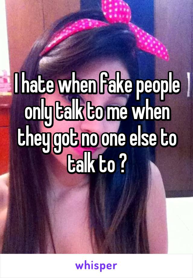 I hate when fake people only talk to me when they got no one else to talk to 😤
