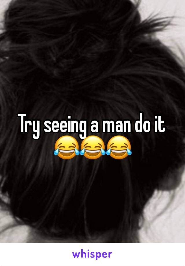 Try seeing a man do it 😂😂😂