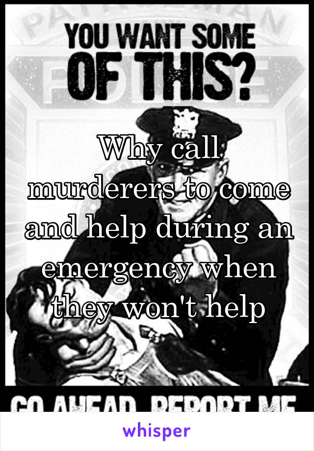 Why call murderers to come and help during an emergency when they won't help