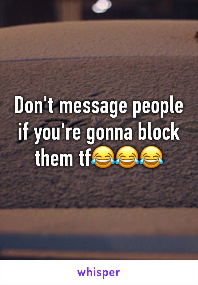 Don't message people if you're gonna block them tf😂😂😂