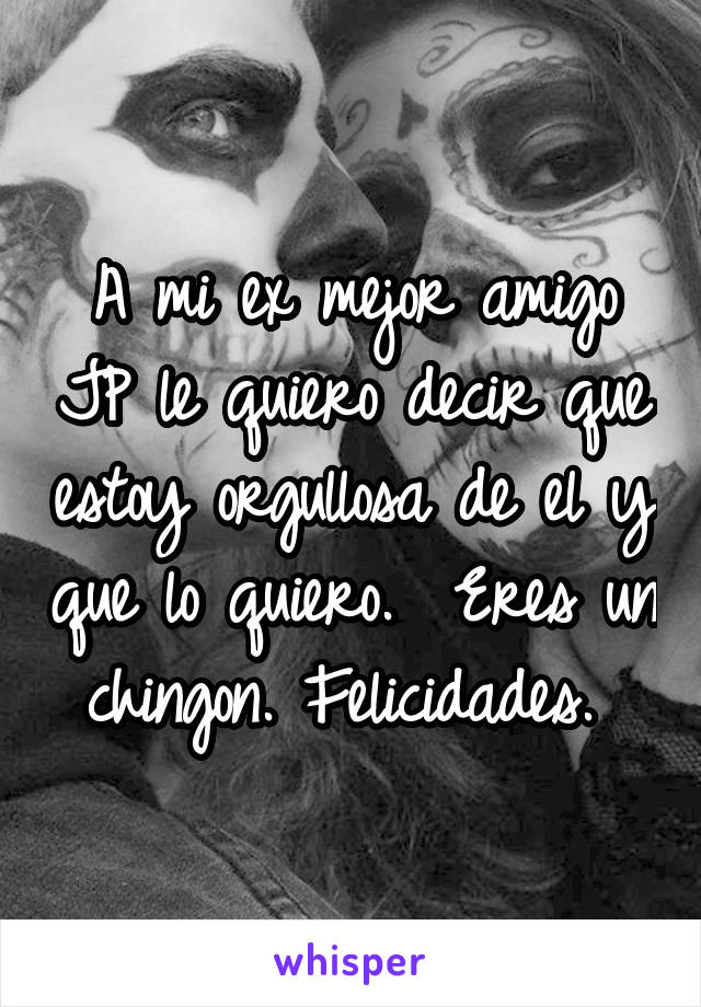 A mi ex mejor amigo JP le quiero decir que estoy orgullosa de el y que lo quiero.  Eres un chingon. Felicidades. 