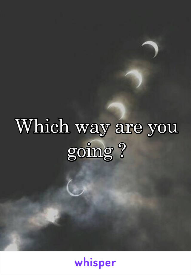 Which way are you going ?